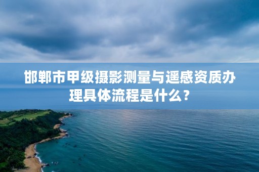 邯郸市甲级摄影测量与遥感资质办理具体流程是什么?