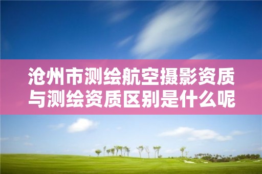 沧州市测绘航空摄影资质与测绘资质区别是什么呢？