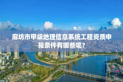 廊坊市甲级地理信息系统工程资质申报条件有哪些呢?