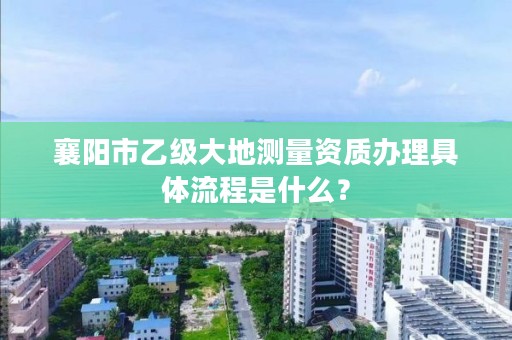 襄阳市乙级大地测量资质办理具体流程是什么?