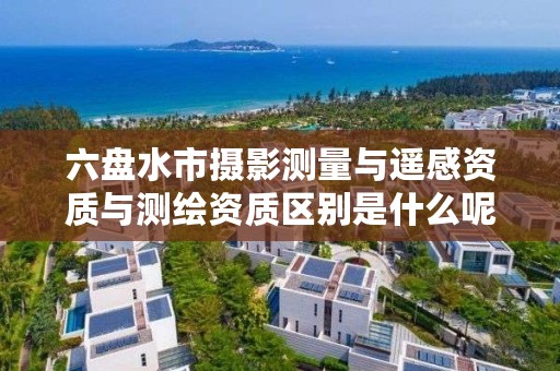 六盘水市摄影测量与遥感资质与测绘资质区别是什么呢？