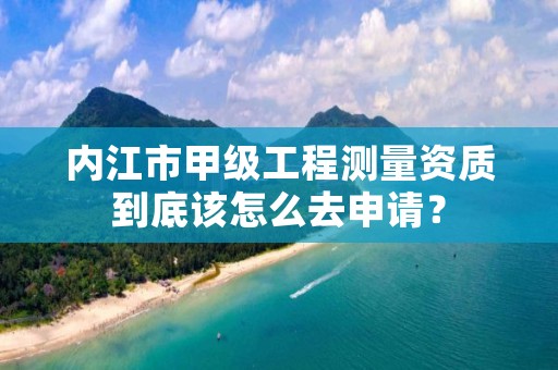 内江市甲级工程测量资质到底该怎么去申请?