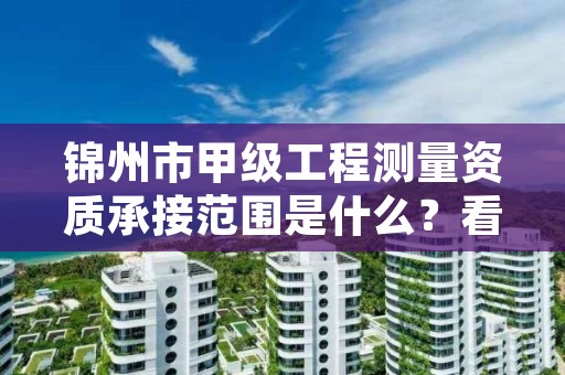 锦州市甲级工程测量资质承接范围是什么?看完你就知道了