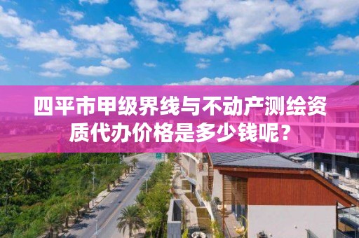 四平市甲级界线与不动产测绘资质代办价格是多少钱呢？