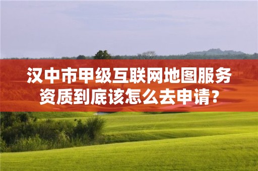 汉中市甲级互联网地图服务资质到底该怎么去申请?