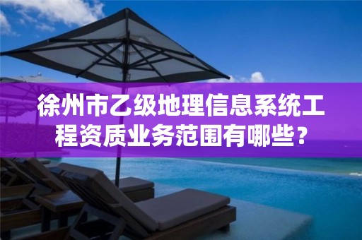 徐州市乙级地理信息系统工程资质业务范围有哪些?