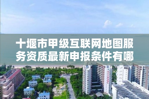 十堰市甲级互联网地图服务资质最新申报条件有哪些?