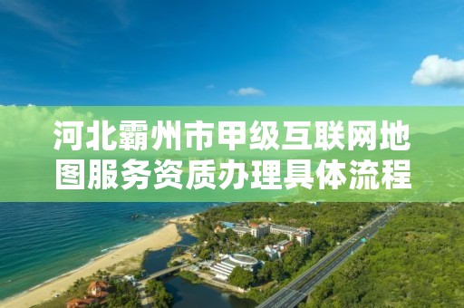 河北霸州市甲级互联网地图服务资质办理具体流程是什么?