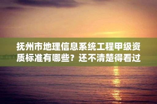 抚州市地理信息系统工程甲级资质标准有哪些?还不清楚得看过来