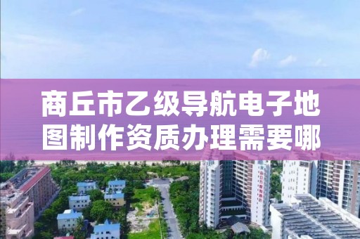 商丘市乙级导航电子地图制作资质办理需要哪些条件?