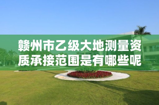 赣州市乙级大地测量资质承接范围是有哪些呢?