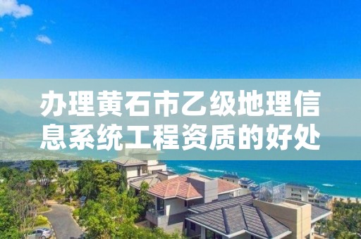 办理黄石市乙级地理信息系统工程资质的好处有哪些呢?