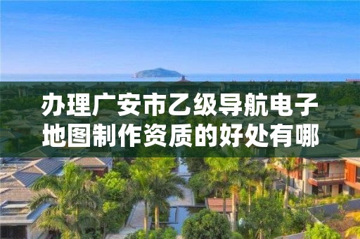办理广安市乙级导航电子地图制作资质的好处有哪些呢?