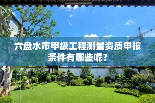 六盘水市甲级工程测量资质申报条件有哪些呢？