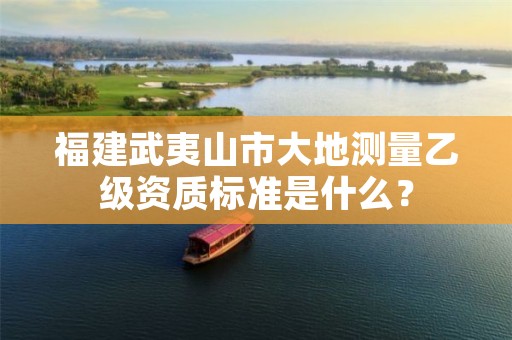 福建武夷山市大地测量乙级资质标准是什么?