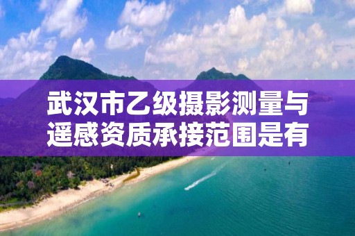 武汉市乙级摄影测量与遥感资质承接范围是有哪些呢？