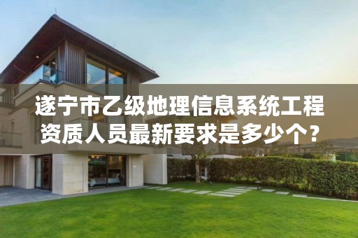 遂宁市乙级地理信息系统工程资质人员最新要求是多少个?