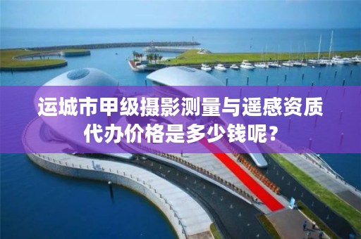 运城市甲级摄影测量与遥感资质代办价格是多少钱呢?