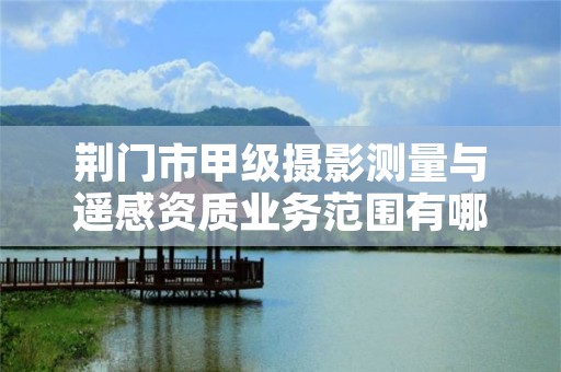 荆门市甲级摄影测量与遥感资质业务范围有哪些?