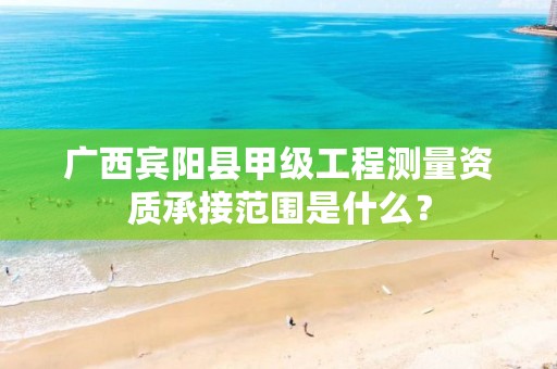广西宾阳县甲级工程测量资质承接范围是什么?