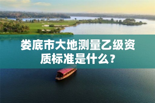 娄底市大地测量乙级资质标准是什么?