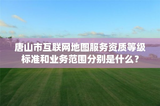 唐山市互联网地图服务资质等级标准和业务范围分别是什么?