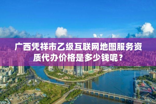广西凭祥市乙级互联网地图服务资质代办价格是多少钱呢?
