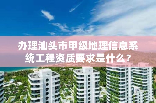 办理汕头市甲级地理信息系统工程资质要求是什么?