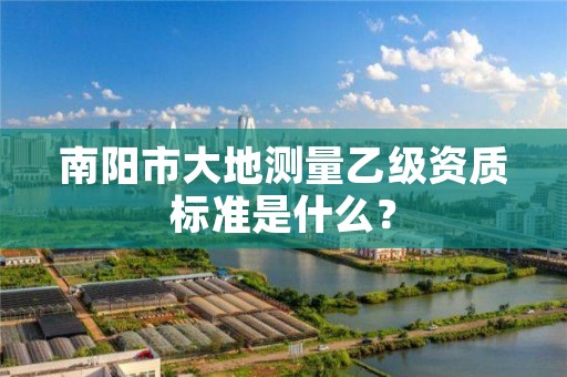 南阳市大地测量乙级资质标准是什么?