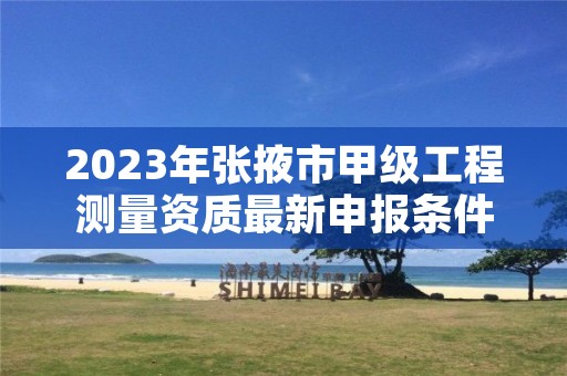 2023年张掖市甲级工程测量资质最新申报条件有哪些?