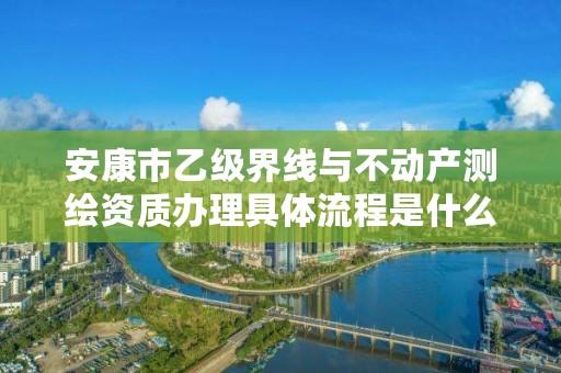 安康市乙级界线与不动产测绘资质办理具体流程是什么?