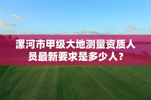 漯河市甲级大地测量资质人员最新要求是多少人?