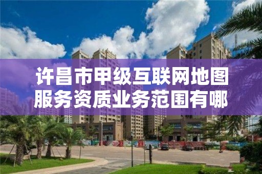许昌市甲级互联网地图服务资质业务范围有哪些?