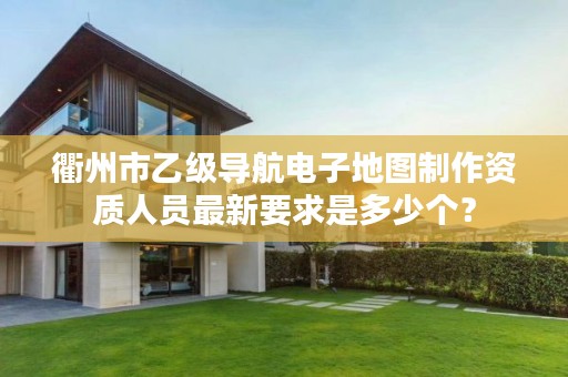 衢州市乙级导航电子地图制作资质人员最新要求是多少个?