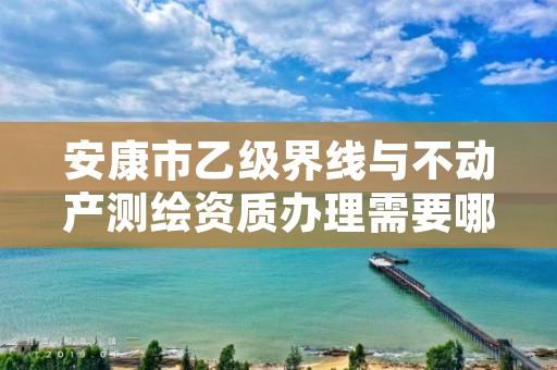 安康市乙级界线与不动产测绘资质办理需要哪些条件?