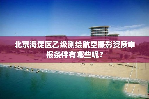 北京海淀区乙级测绘航空摄影资质申报条件有哪些呢?