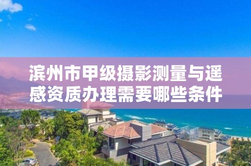 滨州市甲级摄影测量与遥感资质办理需要哪些条件?