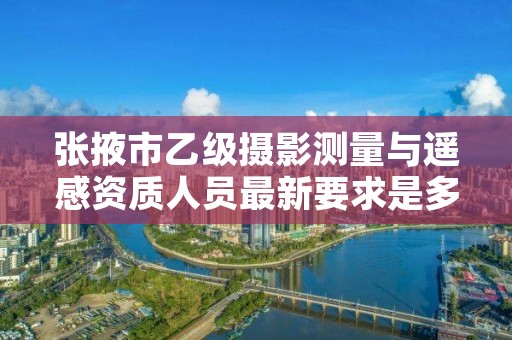 张掖市乙级摄影测量与遥感资质人员最新要求是多少个?