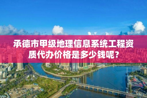 承德市甲级地理信息系统工程资质代办价格是多少钱呢?
