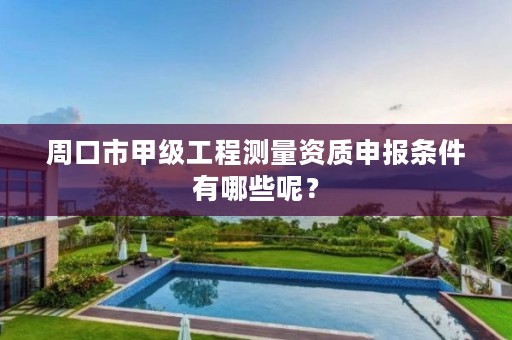 周口市甲级工程测量资质申报条件有哪些呢?