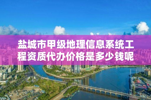 盐城市甲级地理信息系统工程资质代办价格是多少钱呢?