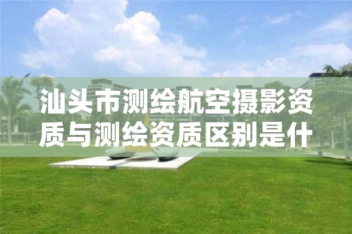 汕头市测绘航空摄影资质与测绘资质区别是什么?
