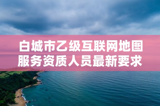 白城市乙级互联网地图服务资质人员最新要求是多少个？