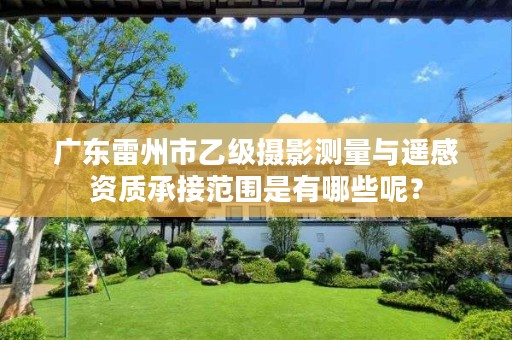 广东雷州市乙级摄影测量与遥感资质承接范围是有哪些呢?