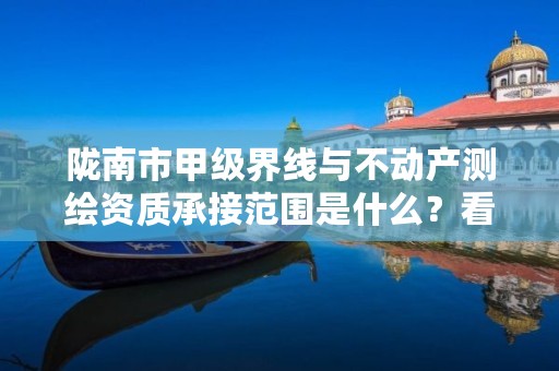 陇南市甲级界线与不动产测绘资质承接范围是什么?看完你就知道了