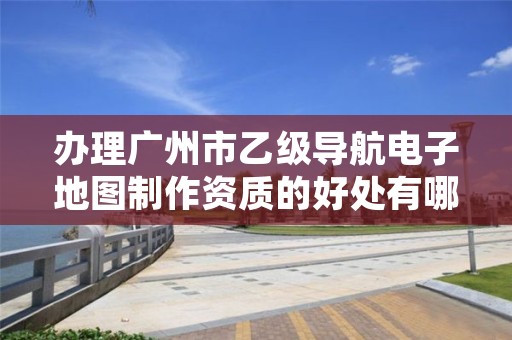 办理广州市乙级导航电子地图制作资质的好处有哪些呢?