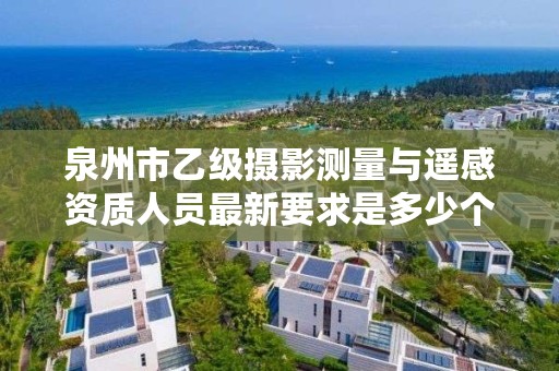 泉州市乙级摄影测量与遥感资质人员最新要求是多少个?