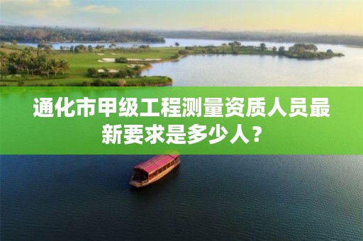 通化市甲级工程测量资质人员最新要求是多少人？