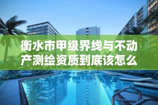 衡水市甲级界线与不动产测绘资质到底该怎么去申请？