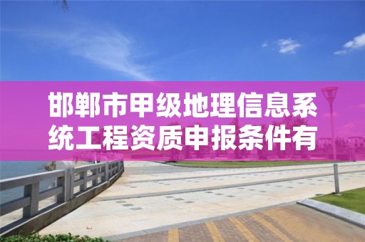 邯郸市甲级地理信息系统工程资质申报条件有哪些呢?